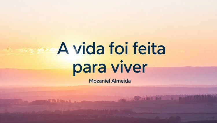 A vida foi feita pra viver.
